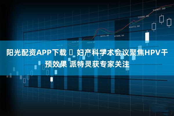 阳光配资APP下载 ​妇产科学术会议聚焦HPV干预效果 派特灵获专家关注