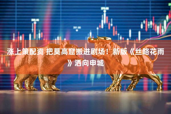 涨上策配资 把莫高窟搬进剧场！新版《丝路花雨》洒向申城